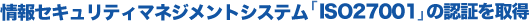 情報セキュリティマネジメントシステム「ISO27001」の認証を取得